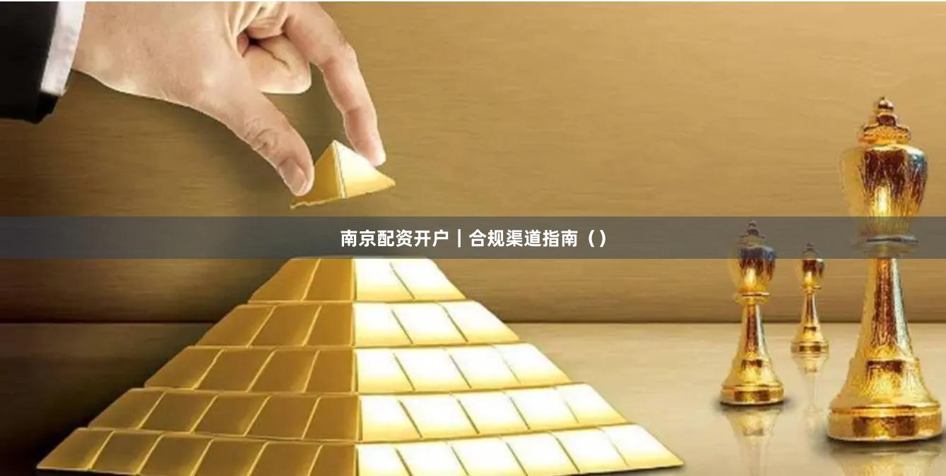 南京配资开户｜合规渠道指南（）
